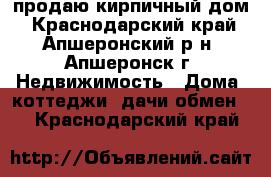 продаю кирпичный дом - Краснодарский край, Апшеронский р-н, Апшеронск г. Недвижимость » Дома, коттеджи, дачи обмен   . Краснодарский край